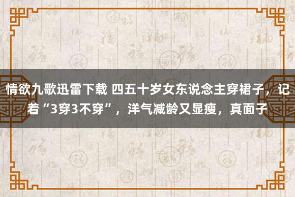 情欲九歌迅雷下载 四五十岁女东说念主穿裙子，记着“3穿3不穿”，洋气减龄又显瘦，真面子