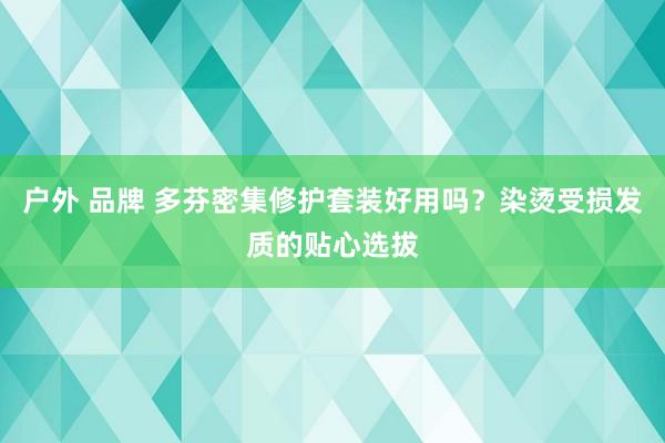户外 品牌 多芬密集修护套装好用吗？染烫受损发质的贴心选拔