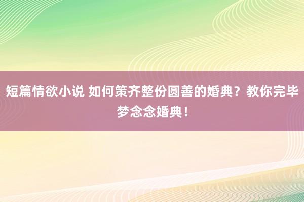 短篇情欲小说 如何策齐整份圆善的婚典？教你完毕梦念念婚典！