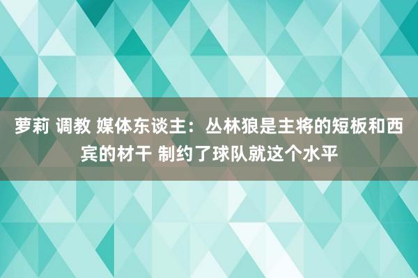 萝莉 调教 媒体东谈主：丛林狼是主将的短板和西宾的材干 制约了球队就这个水平