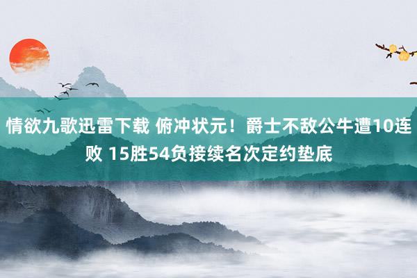 情欲九歌迅雷下载 俯冲状元！爵士不敌公牛遭10连败 15胜54负接续名次定约垫底
