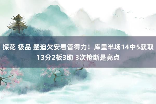 探花 极品 蹙迫欠安看管得力！库里半场14中5获取13分2板3助 3次抢断是亮点