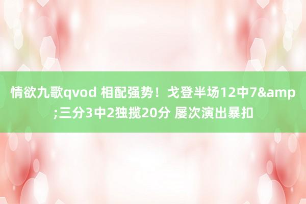 情欲九歌qvod 相配强势！戈登半场12中7&三分3中2独揽20分 屡次演出暴扣