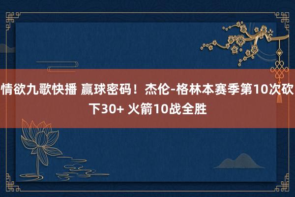 情欲九歌快播 赢球密码！杰伦-格林本赛季第10次砍下30+ 火箭10战全胜