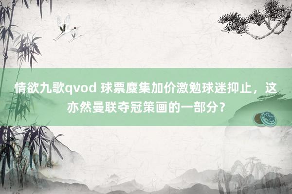 情欲九歌qvod 球票麇集加价激勉球迷抑止，这亦然曼联夺冠策画的一部分？
