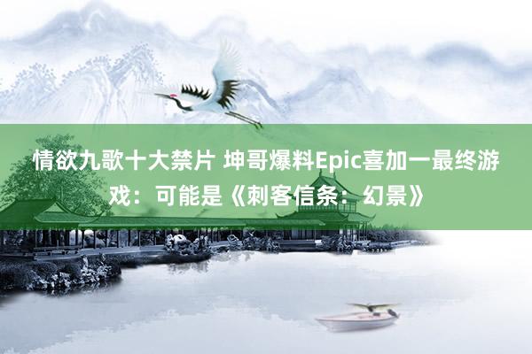 情欲九歌十大禁片 坤哥爆料Epic喜加一最终游戏：可能是《刺客信条：幻景》