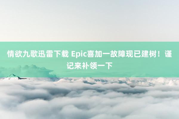 情欲九歌迅雷下载 Epic喜加一故障现已建树！谨记来补领一下