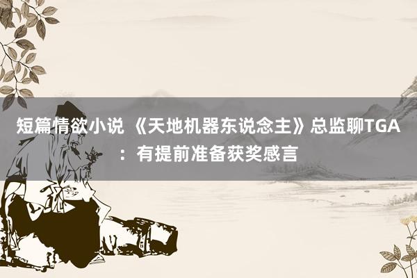 短篇情欲小说 《天地机器东说念主》总监聊TGA：有提前准备获奖感言