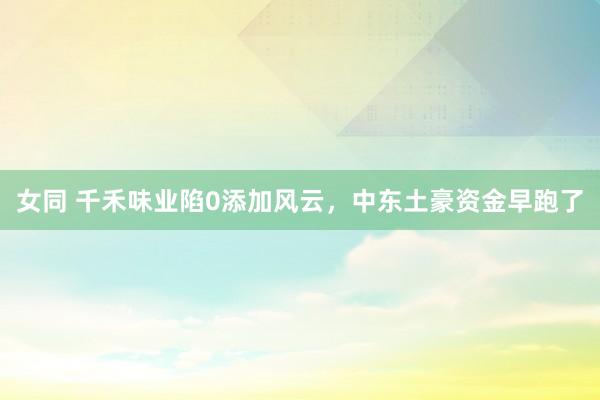 女同 千禾味业陷0添加风云，中东土豪资金早跑了