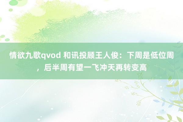 情欲九歌qvod 和讯投顾王人俊：下周是低位周，后半周有望一飞冲天再转变高