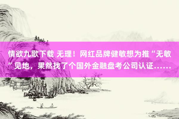 情欲九歌下载 无理！网红品牌健敏想为推“无敏”见地，果然找了个国外金融盘考公司认证……