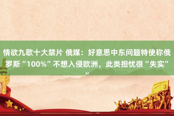 情欲九歌十大禁片 俄媒：好意思中东问题特使称俄罗斯“100%”不想入侵欧洲，此类担忧很“失实”