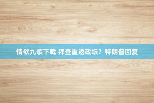 情欲九歌下载 拜登重返政坛？特朗普回复