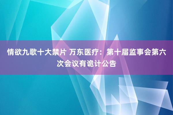 情欲九歌十大禁片 万东医疗：第十届监事会第六次会议有诡计公告