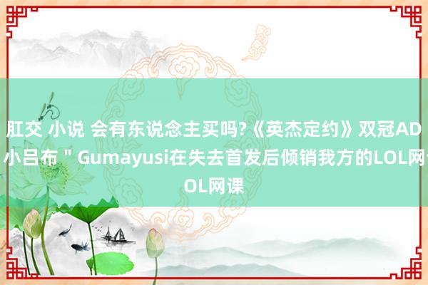 肛交 小说 会有东说念主买吗?《英杰定约》双冠AD＂小吕布＂Gumayusi在失去首发后倾销我方的LOL网课