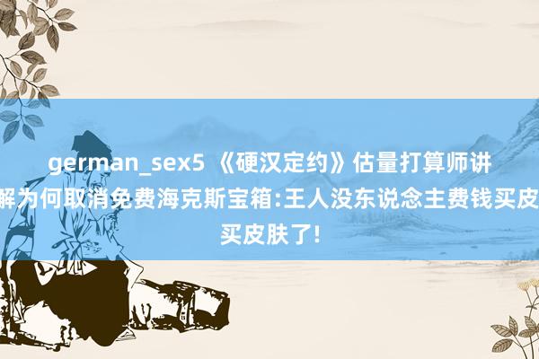 german_sex5 《硬汉定约》估量打算师讲明注解为何取消免费海克斯宝箱:王人没东说念主费钱买皮肤了!