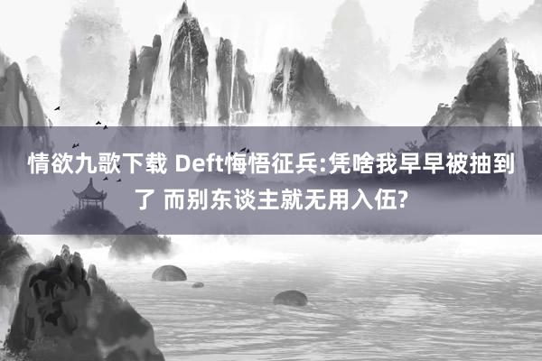 情欲九歌下载 Deft悔悟征兵:凭啥我早早被抽到了 而别东谈主就无用入伍?