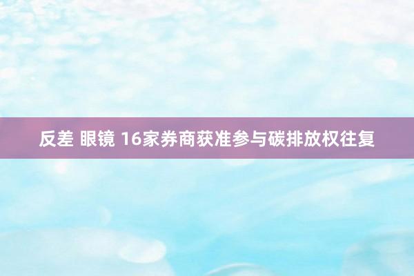 反差 眼镜 16家券商获准参与碳排放权往复