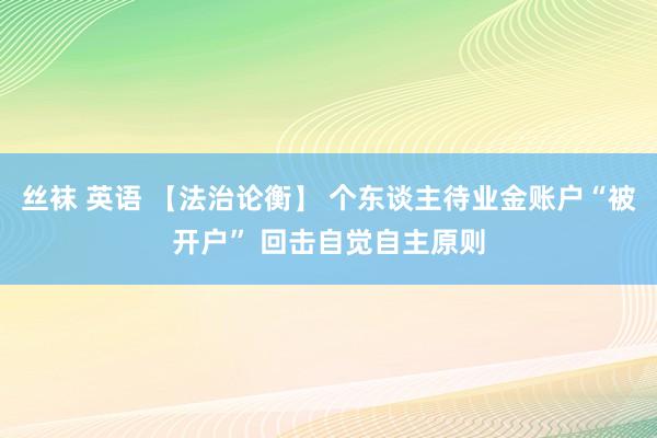 丝袜 英语 【法治论衡】 个东谈主待业金账户“被开户” 回击自觉自主原则