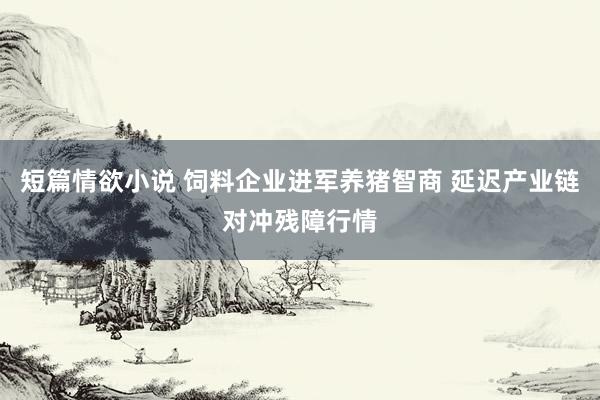 短篇情欲小说 饲料企业进军养猪智商 延迟产业链对冲残障行情