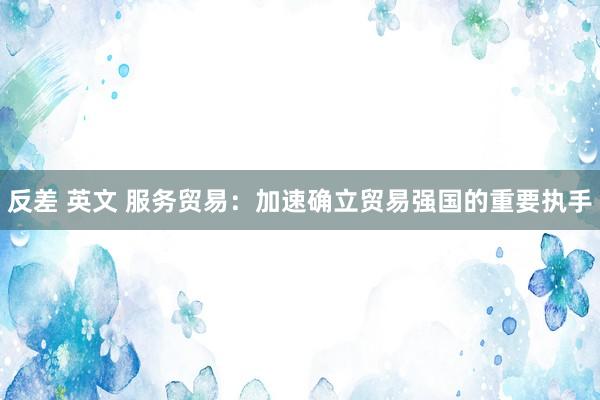 反差 英文 服务贸易：加速确立贸易强国的重要执手