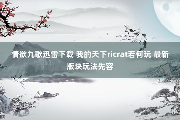 情欲九歌迅雷下载 我的天下ricrat若何玩 最新版块玩法先容