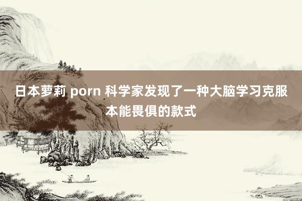 日本萝莉 porn 科学家发现了一种大脑学习克服本能畏俱的款式