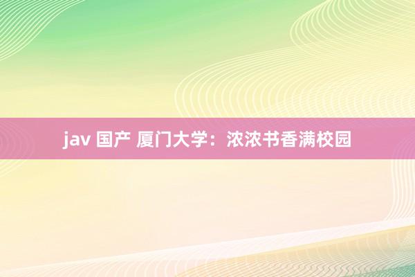 jav 国产 厦门大学：浓浓书香满校园