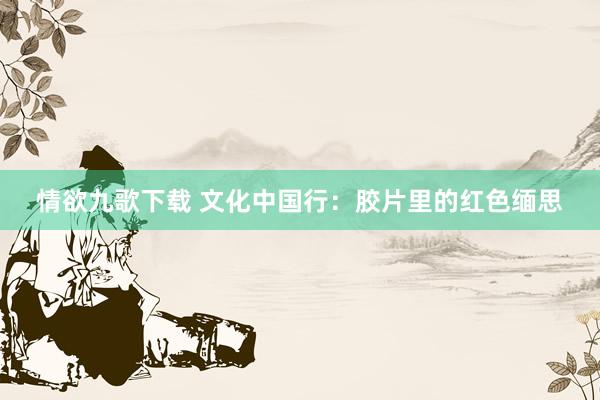 情欲九歌下载 文化中国行：胶片里的红色缅思