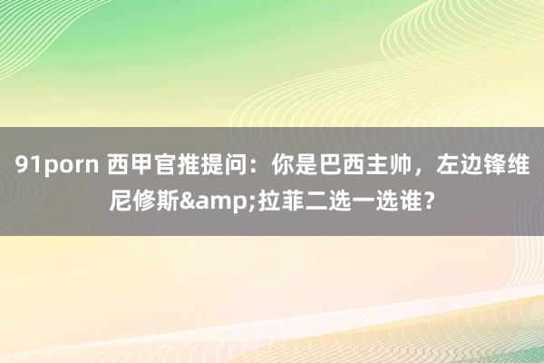 91porn 西甲官推提问：你是巴西主帅，左边锋维尼修斯&拉菲二选一选谁？