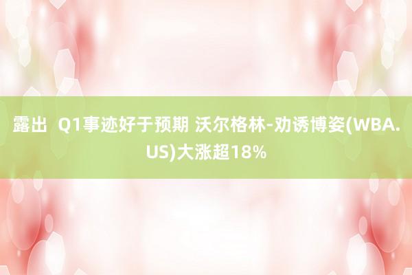 露出  Q1事迹好于预期 沃尔格林-劝诱博姿(WBA.US)大涨超18%
