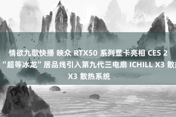 情欲九歌快播 映众 RTX50 系列显卡亮相 CES 2025，“超等冰龙”居品线引入第九代三电扇 ICHILL X3 散热系统