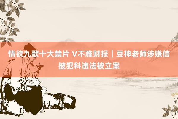 情欲九歌十大禁片 V不雅财报｜豆神老师涉嫌信披犯科违法被立案