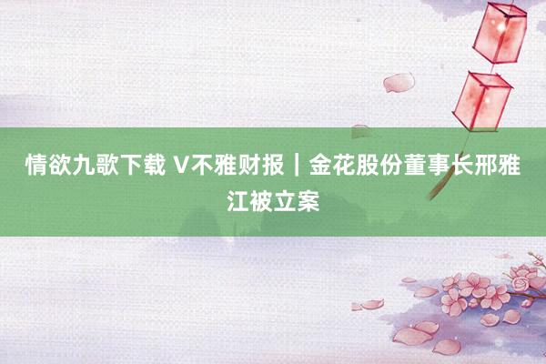 情欲九歌下载 V不雅财报｜金花股份董事长邢雅江被立案