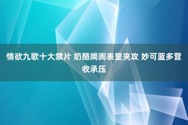 情欲九歌十大禁片 奶酪阛阓表里夹攻 妙可蓝多营收承压