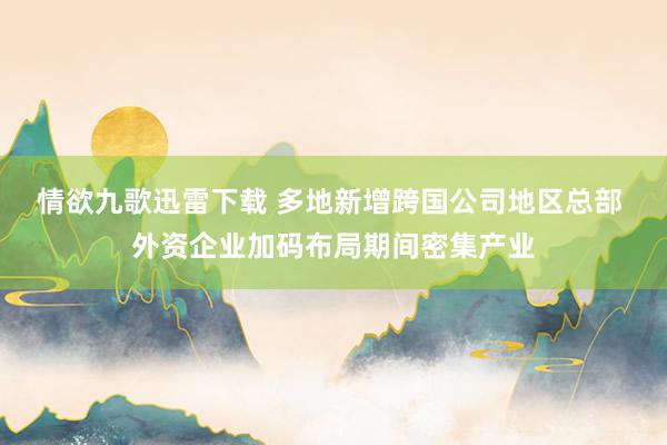 情欲九歌迅雷下载 多地新增跨国公司地区总部 外资企业加码布局期间密集产业