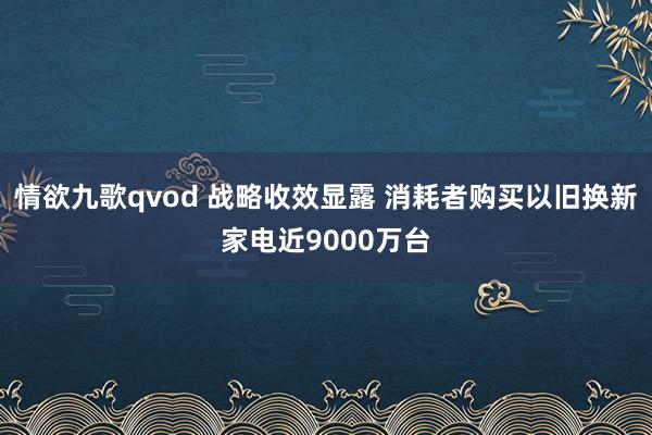 情欲九歌qvod 战略收效显露 消耗者购买以旧换新家电近9000万台