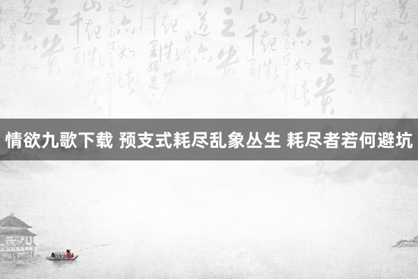 情欲九歌下载 预支式耗尽乱象丛生 耗尽者若何避坑