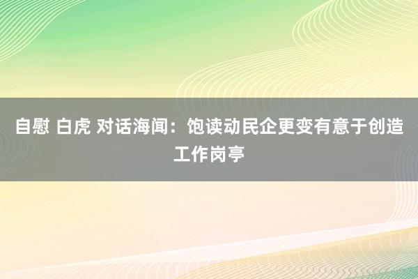 自慰 白虎 对话海闻：饱读动民企更变有意于创造工作岗亭