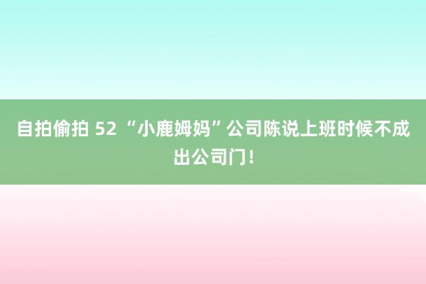 自拍偷拍 52 “小鹿姆妈”公司陈说上班时候不成出公司门！