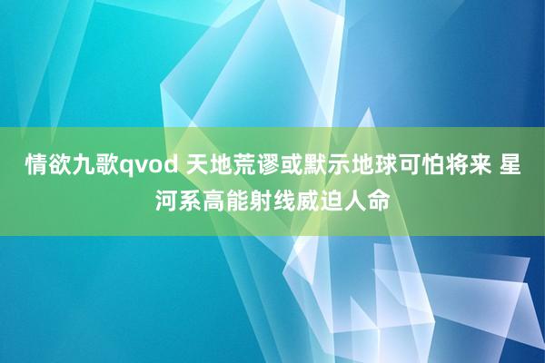 情欲九歌qvod 天地荒谬或默示地球可怕将来 星河系高能射线威迫人命