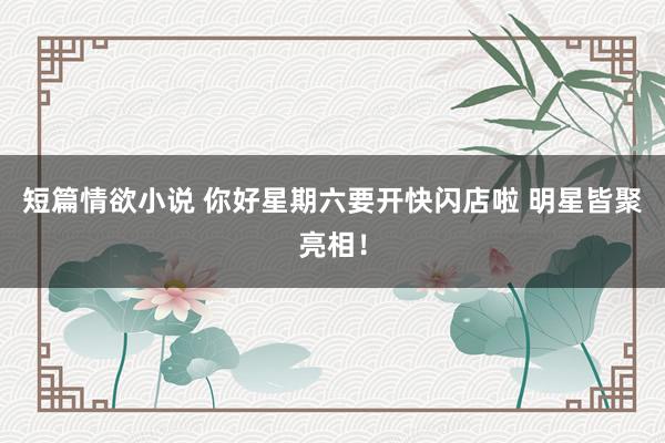 短篇情欲小说 你好星期六要开快闪店啦 明星皆聚亮相！