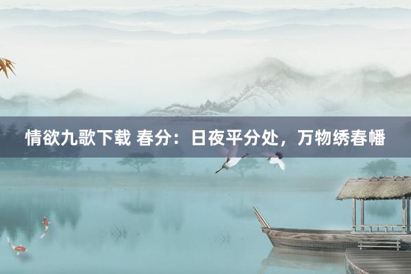 情欲九歌下载 春分：日夜平分处，万物绣春幡