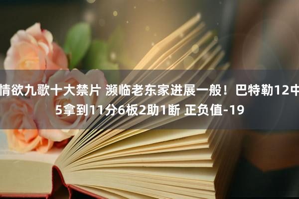 情欲九歌十大禁片 濒临老东家进展一般！巴特勒12中5拿到11分6板2助1断 正负值-19