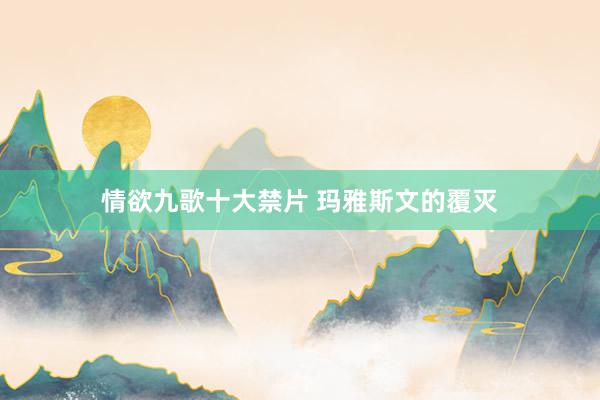 情欲九歌十大禁片 玛雅斯文的覆灭