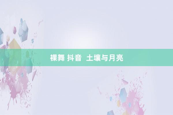 裸舞 抖音  土壤与月亮