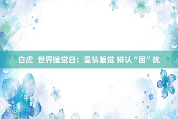 白虎  世界睡觉日：温情睡觉 辨认“困”扰