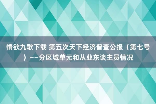 情欲九歌下载 第五次天下经济普查公报（第七号）——分区域单元和从业东谈主员情况