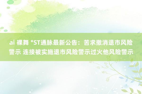 ai 裸舞 *ST通脉最新公告：苦求撤消退市风险警示 连接被实施退市风险警示过火他风险警示