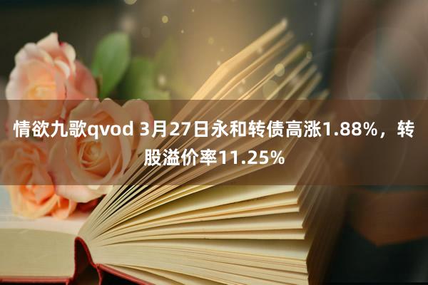 情欲九歌qvod 3月27日永和转债高涨1.88%，转股溢价率11.25%